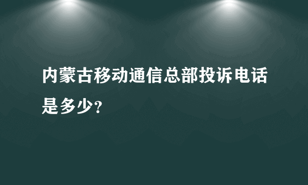 内蒙古移动通信总部投诉电话是多少？