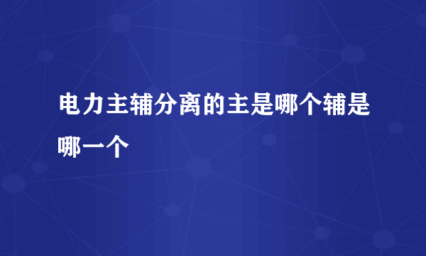 电力主辅分离的主是哪个辅是哪一个