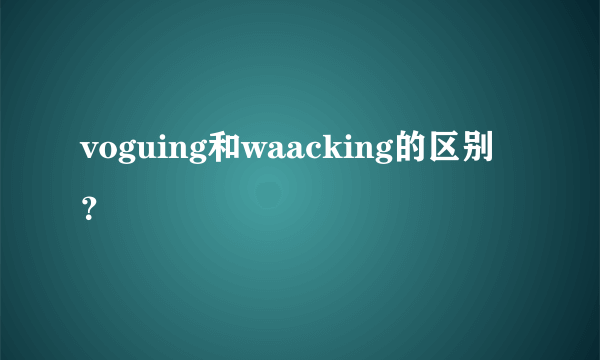 voguing和waacking的区别？