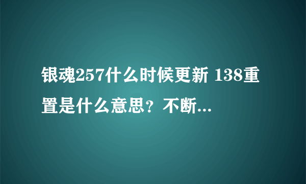 银魂257什么时候更新 138重置是什么意思？不断的重置是干嘛？空知又没有存稿了吗