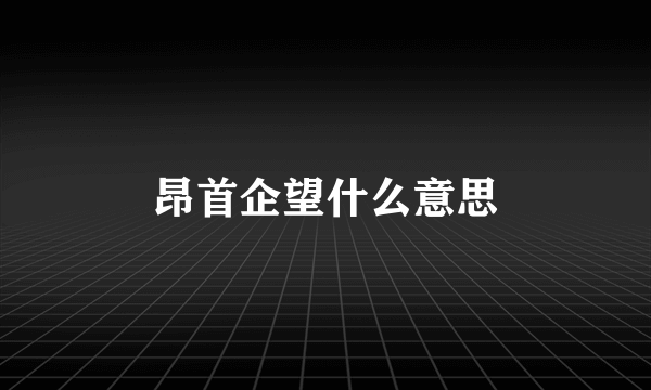 昂首企望什么意思