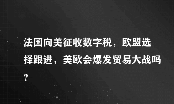 法国向美征收数字税，欧盟选择跟进，美欧会爆发贸易大战吗？