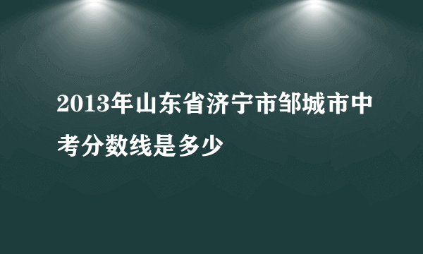 2013年山东省济宁市邹城市中考分数线是多少