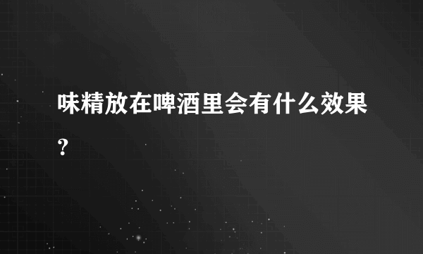 味精放在啤酒里会有什么效果？