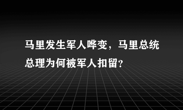 马里发生军人哗变，马里总统总理为何被军人扣留？