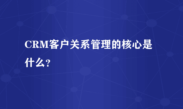 CRM客户关系管理的核心是什么？