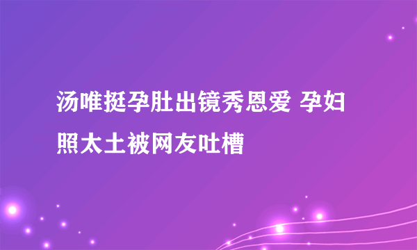 汤唯挺孕肚出镜秀恩爱 孕妇照太土被网友吐槽