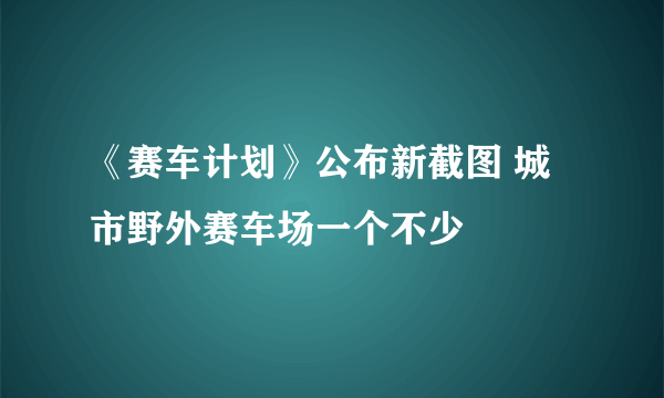 《赛车计划》公布新截图 城市野外赛车场一个不少