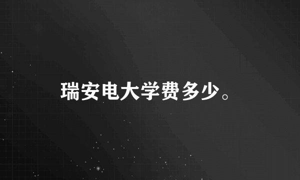 瑞安电大学费多少。