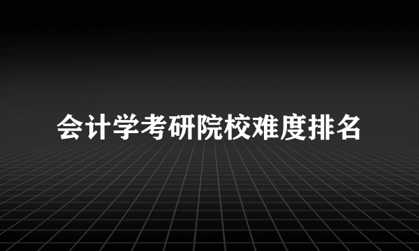 会计学考研院校难度排名