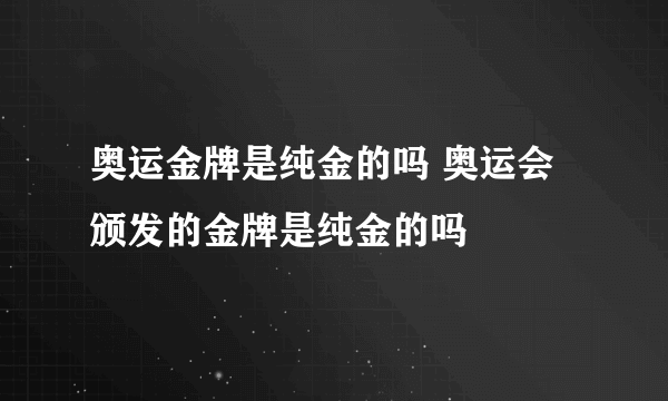 奥运金牌是纯金的吗 奥运会颁发的金牌是纯金的吗