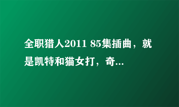 全职猎人2011 85集插曲，就是凯特和猫女打，奇犽带着小杰跑的时候响起的那个。