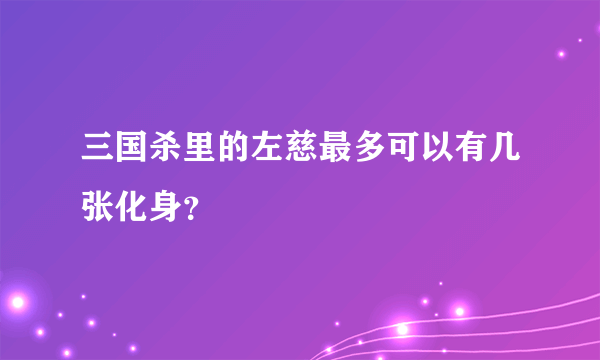 三国杀里的左慈最多可以有几张化身？