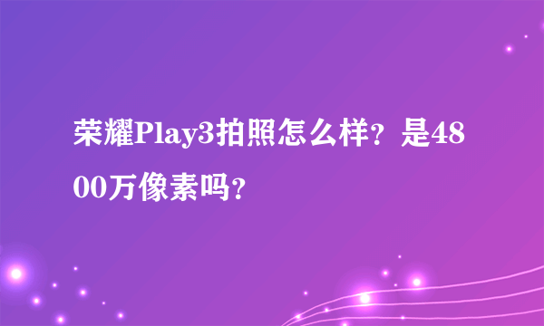 荣耀Play3拍照怎么样？是4800万像素吗？