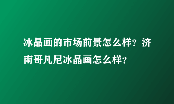 冰晶画的市场前景怎么样？济南哥凡尼冰晶画怎么样？