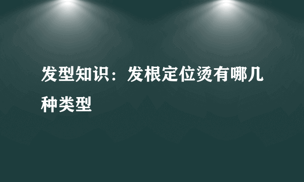 发型知识：发根定位烫有哪几种类型