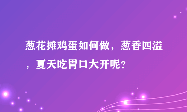 葱花摊鸡蛋如何做，葱香四溢，夏天吃胃口大开呢？