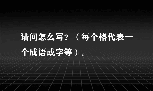 请问怎么写？（每个格代表一个成语或字等）。