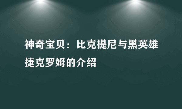 神奇宝贝：比克提尼与黑英雄捷克罗姆的介绍