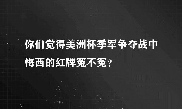 你们觉得美洲杯季军争夺战中梅西的红牌冤不冤？