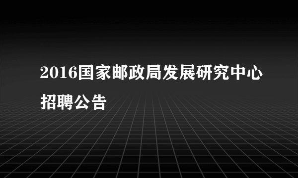 2016国家邮政局发展研究中心招聘公告