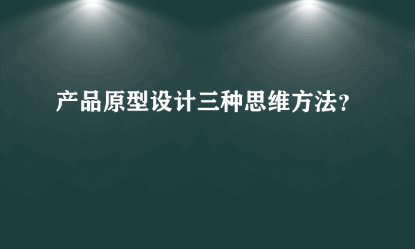 产品原型设计三种思维方法？