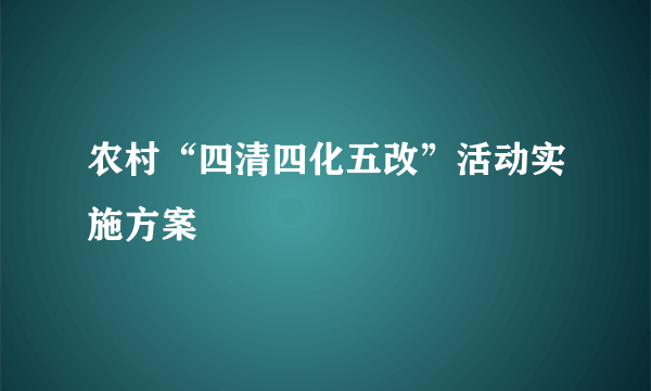 农村“四清四化五改”活动实施方案