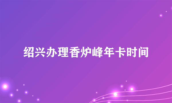 绍兴办理香炉峰年卡时间