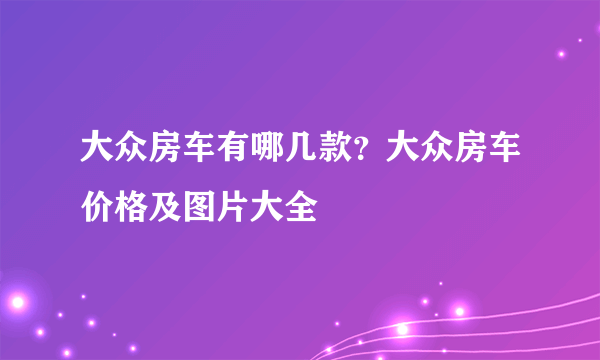 大众房车有哪几款？大众房车价格及图片大全