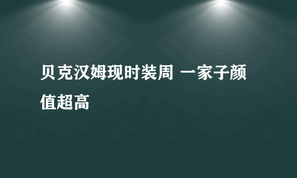 贝克汉姆现时装周 一家子颜值超高