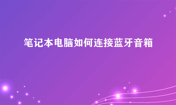 笔记本电脑如何连接蓝牙音箱