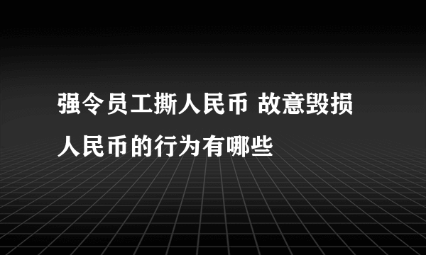 强令员工撕人民币 故意毁损人民币的行为有哪些