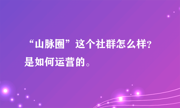 “山脉圈”这个社群怎么样？是如何运营的。