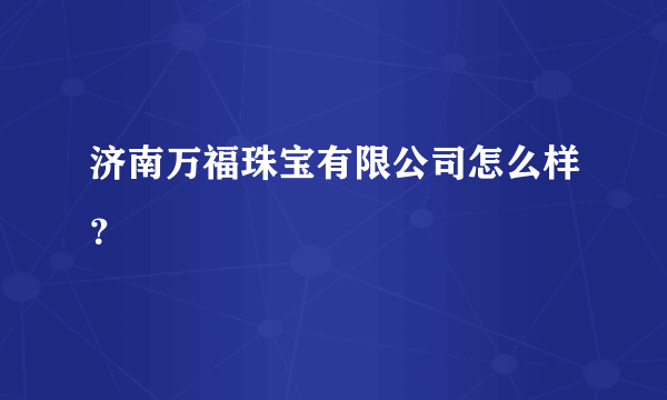 济南万福珠宝有限公司怎么样？