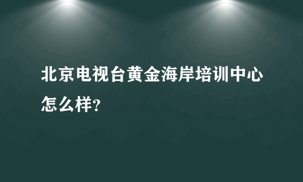 北京电视台黄金海岸培训中心怎么样？