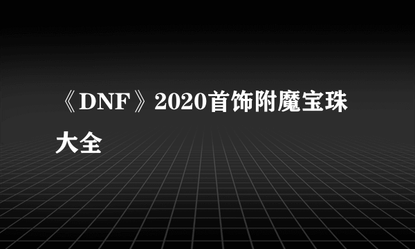 《DNF》2020首饰附魔宝珠大全