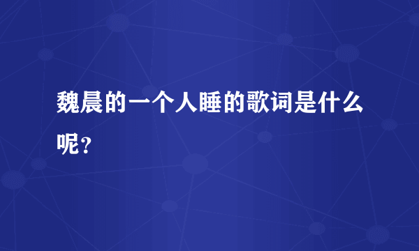 魏晨的一个人睡的歌词是什么呢？