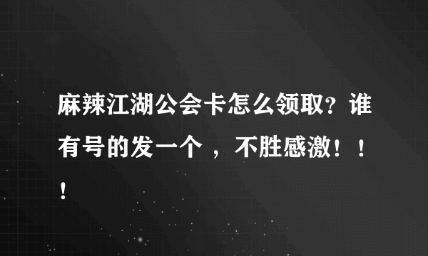 麻辣江湖公会卡怎么领取？谁有号的发一个 ，不胜感激！！！