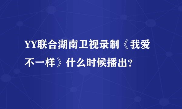 YY联合湖南卫视录制《我爱不一样》什么时候播出？