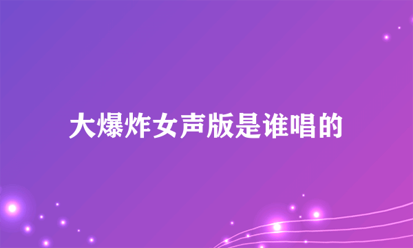 大爆炸女声版是谁唱的