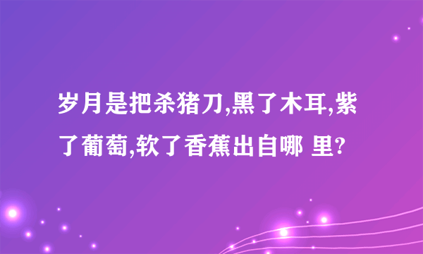 岁月是把杀猪刀,黑了木耳,紫了葡萄,软了香蕉出自哪 里?