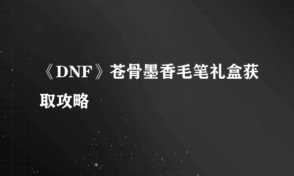 《DNF》苍骨墨香毛笔礼盒获取攻略