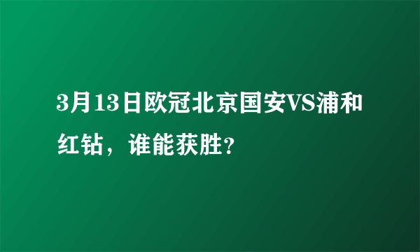 3月13日欧冠北京国安VS浦和红钻，谁能获胜？