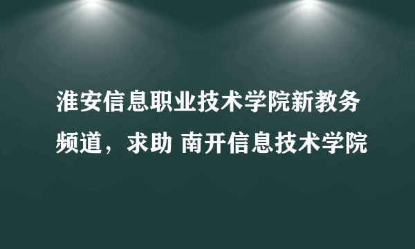 淮安信息职业技术学院新教务频道，求助 南开信息技术学院