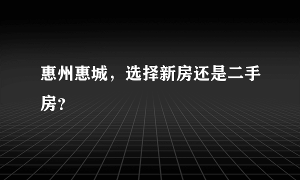 惠州惠城，选择新房还是二手房？