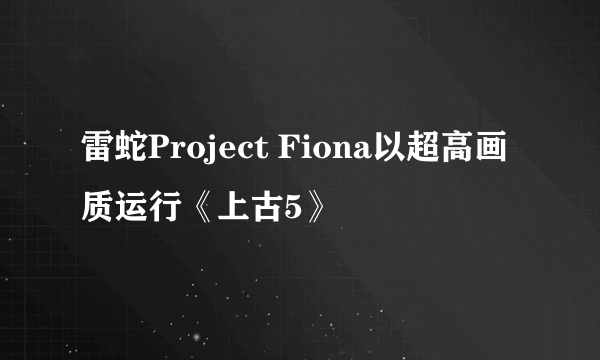 雷蛇Project Fiona以超高画质运行《上古5》