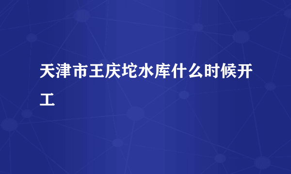 天津市王庆坨水库什么时候开工