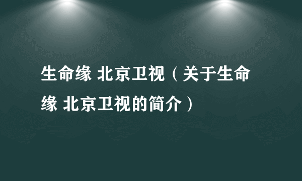 生命缘 北京卫视（关于生命缘 北京卫视的简介）