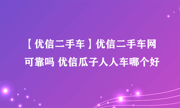 【优信二手车】优信二手车网可靠吗 优信瓜子人人车哪个好