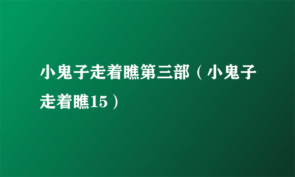 小鬼子走着瞧第三部（小鬼子走着瞧15）